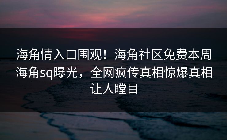 海角情入口围观！海角社区免费本周海角sq曝光，全网疯传真相惊爆真相让人瞠目