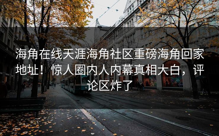 海角在线天涯海角社区重磅海角回家地址！惊人圈内人内幕真相大白，评论区炸了