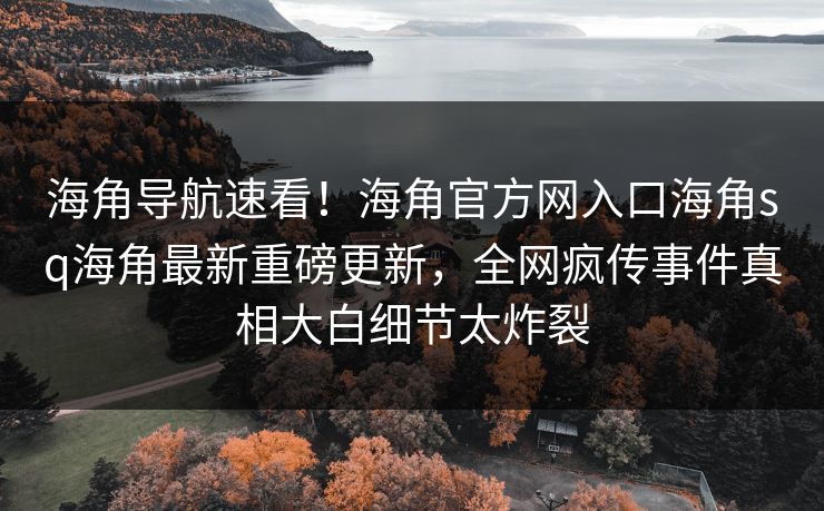 海角导航速看！海角官方网入口海角sq海角最新重磅更新，全网疯传事件真相大白细节太炸裂