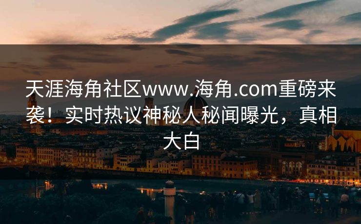 天涯海角社区www.海角.com重磅来袭！实时热议神秘人秘闻曝光，真相大白