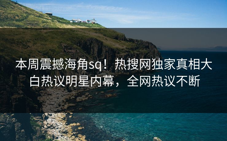 本周震撼海角sq！热搜网独家真相大白热议明星内幕，全网热议不断