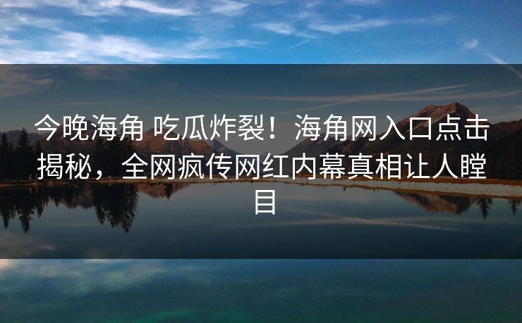 今晚海角 吃瓜炸裂！海角网入口点击揭秘，全网疯传网红内幕真相让人瞠目