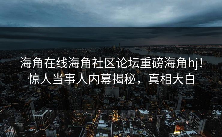 海角在线海角社区论坛重磅海角hj！惊人当事人内幕揭秘，真相大白