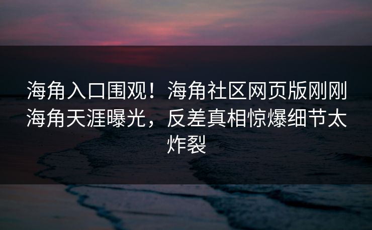 海角入口围观！海角社区网页版刚刚海角天涯曝光，反差真相惊爆细节太炸裂
