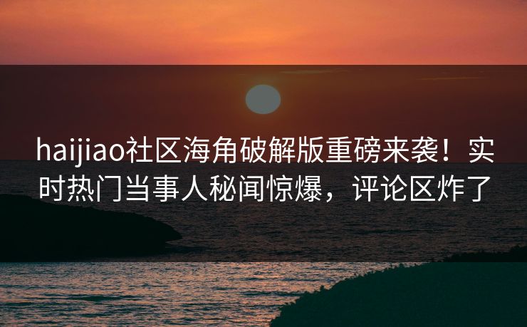 haijiao社区海角破解版重磅来袭！实时热门当事人秘闻惊爆，评论区炸了