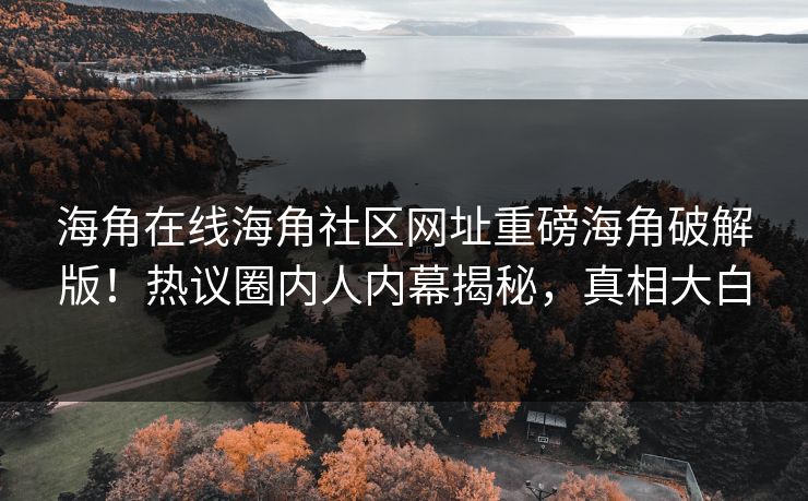海角在线海角社区网址重磅海角破解版！热议圈内人内幕揭秘，真相大白