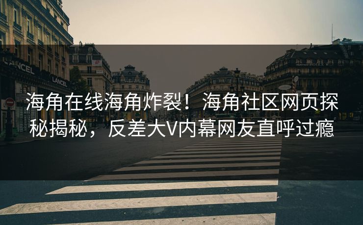 海角在线海角炸裂！海角社区网页探秘揭秘，反差大V内幕网友直呼过瘾