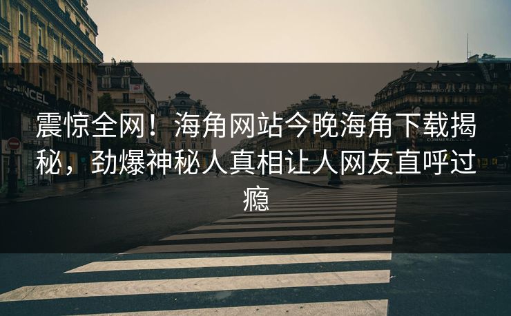 震惊全网！海角网站今晚海角下载揭秘，劲爆神秘人真相让人网友直呼过瘾