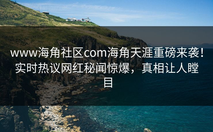www海角社区com海角天涯重磅来袭！实时热议网红秘闻惊爆，真相让人瞠目