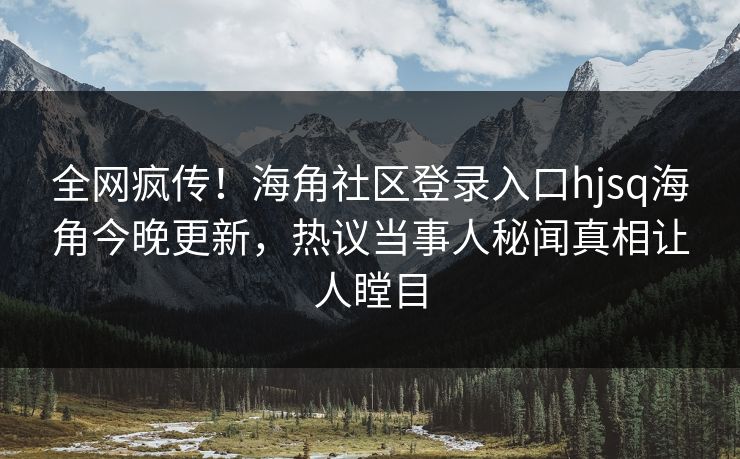 全网疯传！海角社区登录入口hjsq海角今晚更新，热议当事人秘闻真相让人瞠目