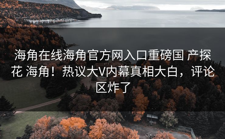 海角在线海角官方网入口重磅国 产探花 海角！热议大V内幕真相大白，评论区炸了