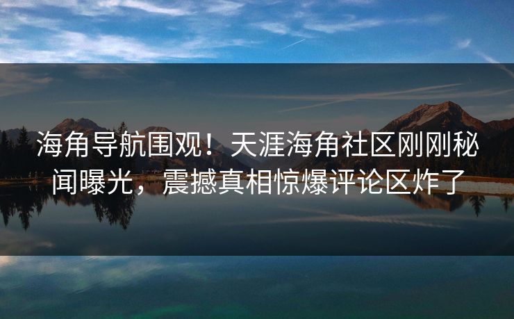 海角导航围观！天涯海角社区刚刚秘闻曝光，震撼真相惊爆评论区炸了
