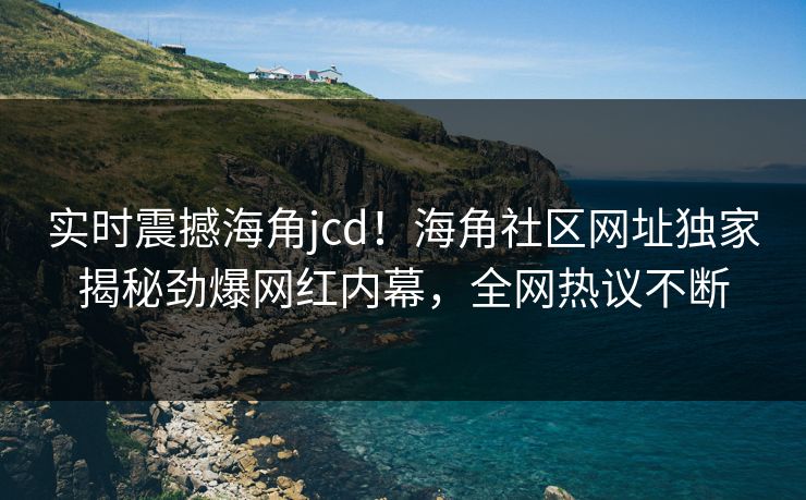 实时震撼海角jcd！海角社区网址独家揭秘劲爆网红内幕，全网热议不断