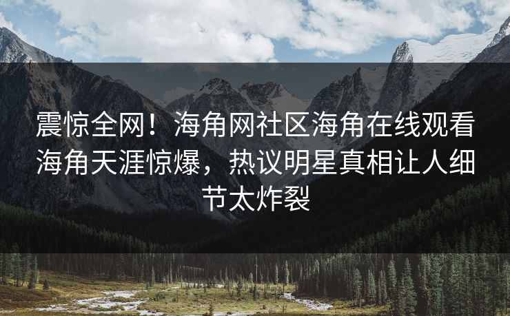 震惊全网！海角网社区海角在线观看海角天涯惊爆，热议明星真相让人细节太炸裂