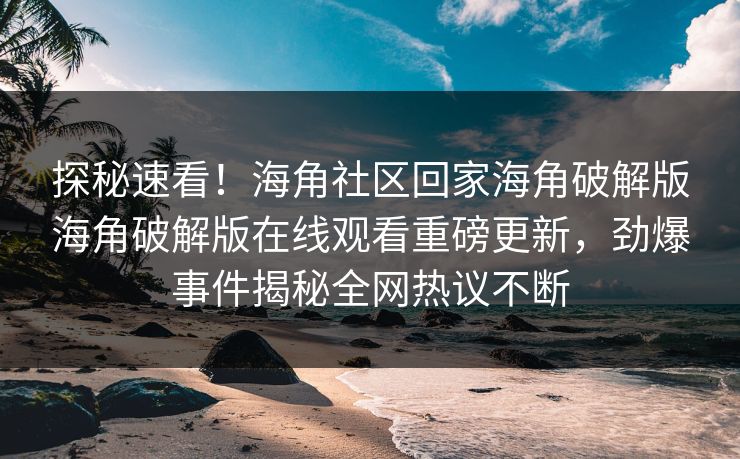 探秘速看！海角社区回家海角破解版海角破解版在线观看重磅更新，劲爆事件揭秘全网热议不断