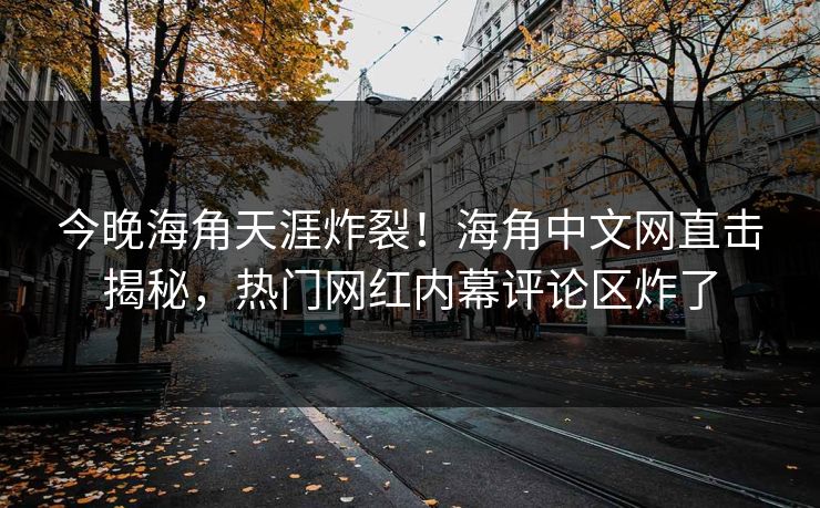 今晚海角天涯炸裂！海角中文网直击揭秘，热门网红内幕评论区炸了