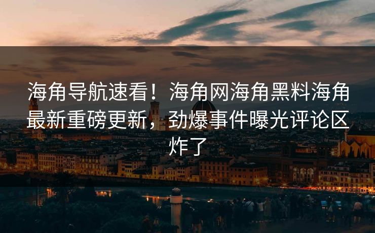 海角导航速看！海角网海角黑料海角最新重磅更新，劲爆事件曝光评论区炸了