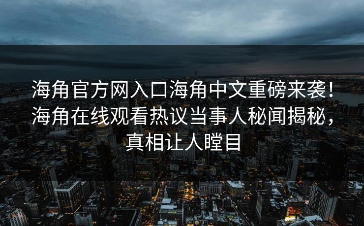 海角官方网入口海角中文重磅来袭！海角在线观看热议当事人秘闻揭秘，真相让人瞠目