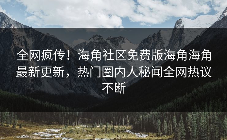 全网疯传！海角社区免费版海角海角最新更新，热门圈内人秘闻全网热议不断