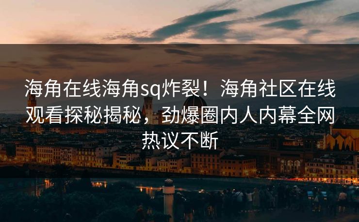 海角在线海角sq炸裂！海角社区在线观看探秘揭秘，劲爆圈内人内幕全网热议不断