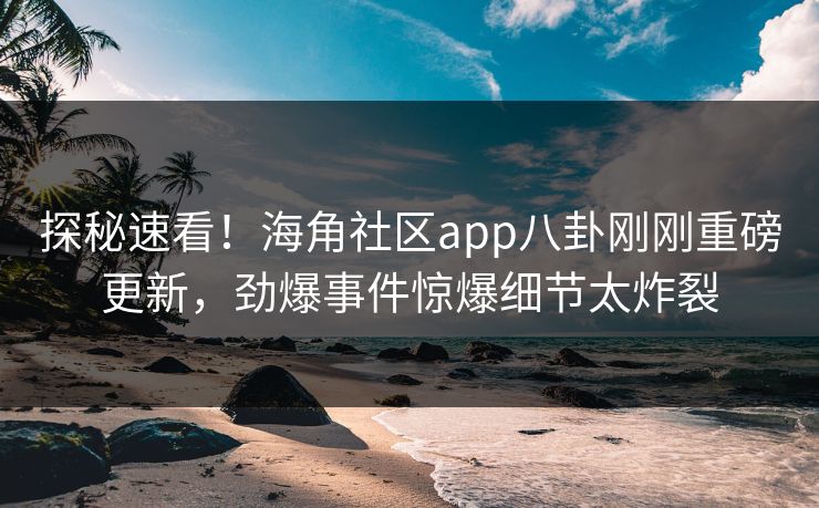 探秘速看！海角社区app八卦刚刚重磅更新，劲爆事件惊爆细节太炸裂