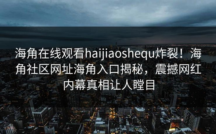 海角在线观看haijiaoshequ炸裂！海角社区网址海角入口揭秘，震撼网红内幕真相让人瞠目