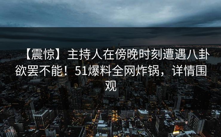 【震惊】主持人在傍晚时刻遭遇八卦欲罢不能！51爆料全网炸锅，详情围观