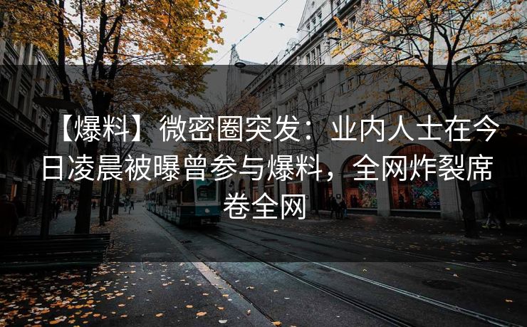 【爆料】微密圈突发：业内人士在今日凌晨被曝曾参与爆料，全网炸裂席卷全网