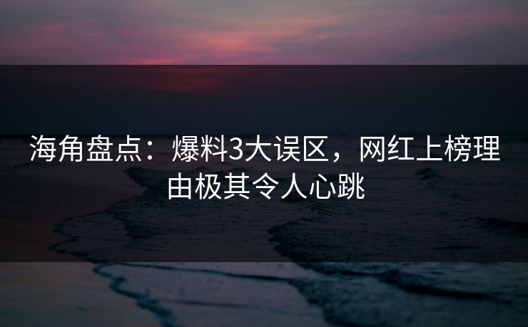海角盘点：爆料3大误区，网红上榜理由极其令人心跳