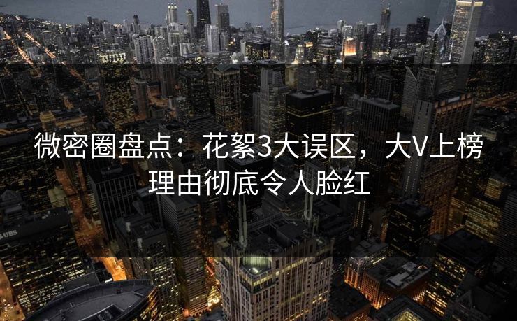 微密圈盘点：花絮3大误区，大V上榜理由彻底令人脸红