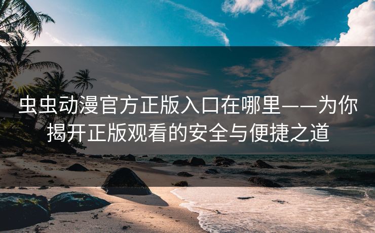 虫虫动漫官方正版入口在哪里——为你揭开正版观看的安全与便捷之道 虫虫动漫官方正版入口在哪里——为你揭开正版观看的安全与便捷之道