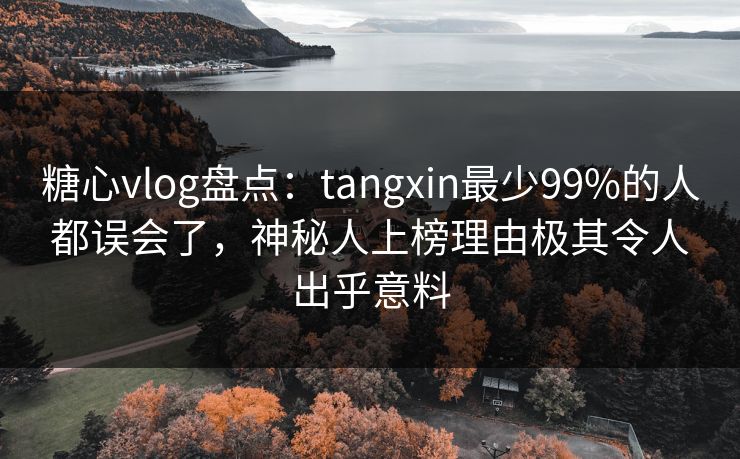 糖心vlog盘点：tangxin最少99%的人都误会了，神秘人上榜理由极其令人出乎意料