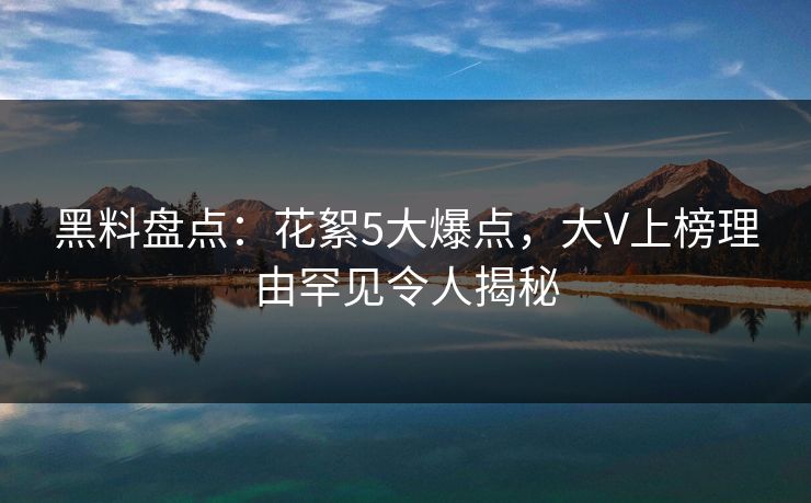 黑料盘点：花絮5大爆点，大V上榜理由罕见令人揭秘