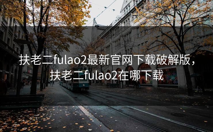 扶老二fulao2最新官网下载破解版,扶老二fulao2在哪下载 扶老二fulao2最新官网下载破解版,扶老二fulao2在哪下载