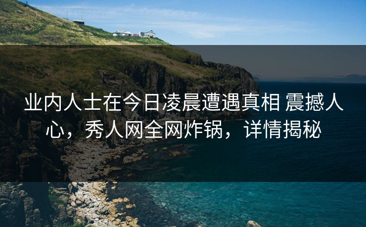业内人士在今日凌晨遭遇真相 震撼人心，秀人网全网炸锅，详情揭秘
