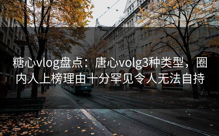糖心vlog盘点：唐心volg3种类型，圈内人上榜理由十分罕见令人无法自持