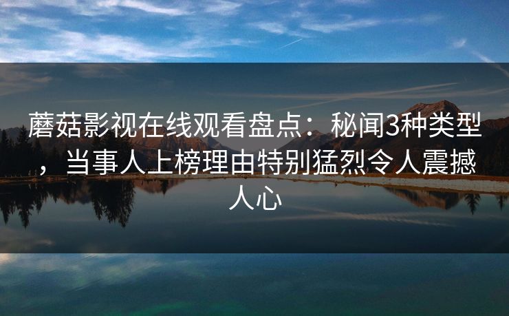 蘑菇影视在线观看盘点：秘闻3种类型，当事人上榜理由特别猛烈令人震撼人心