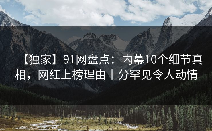 【独家】91网盘点：内幕10个细节真相，网红上榜理由十分罕见令人动情