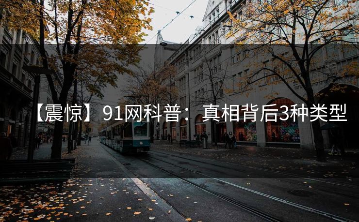 【震惊】91网科普:真相背后3种类型 【震惊】91网科普:真相背后3种类型