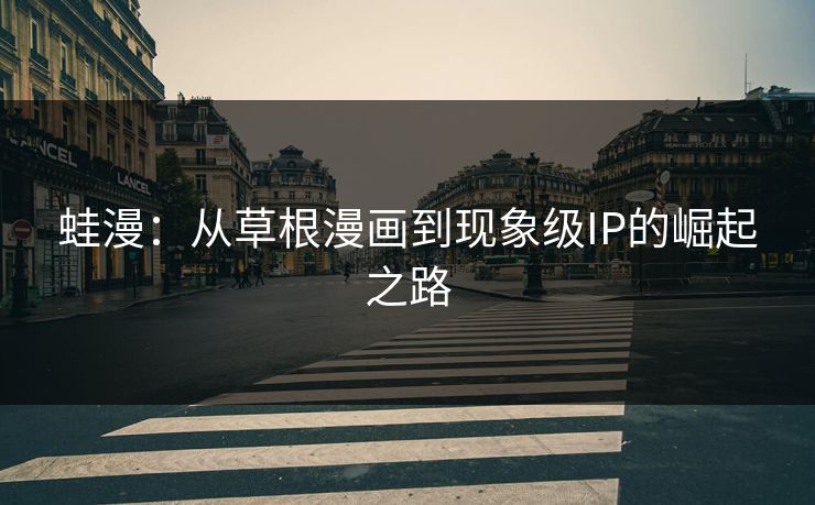 蛙漫：从草根漫画到现象级IP的崛起之路