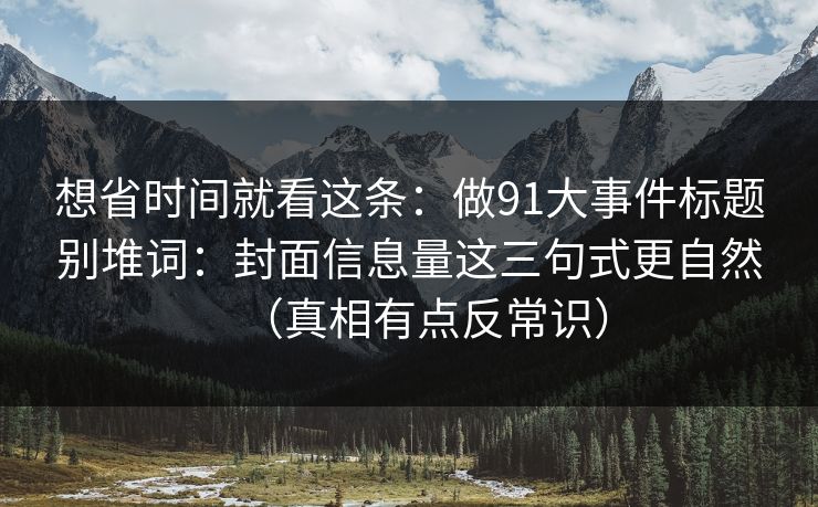想省时间就看这条：做91大事件标题别堆词：封面信息量这三句式更自然（真相有点反常识）