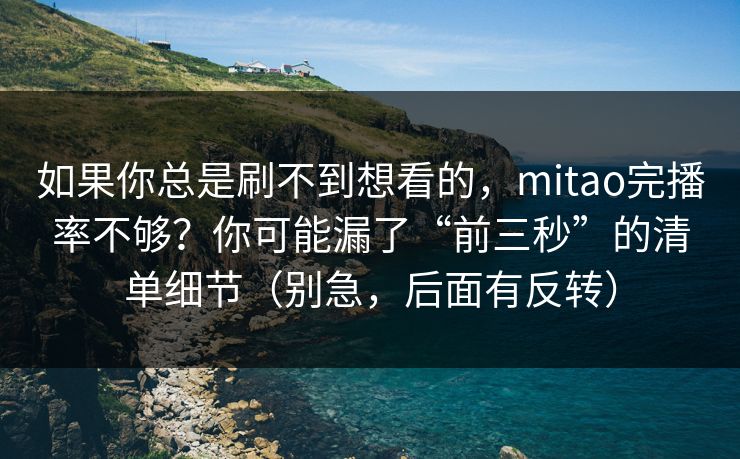 如果你总是刷不到想看的，mitao完播率不够？你可能漏了“前三秒”的清单细节（别急，后面有反转）