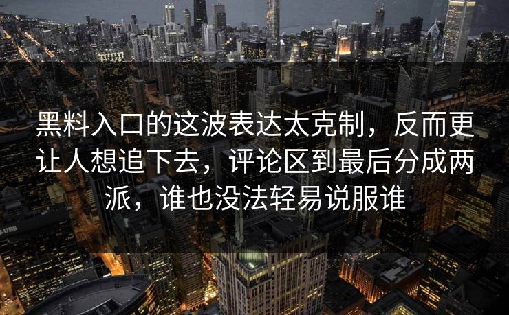 黑料入口的这波表达太克制，反而更让人想追下去，评论区到最后分成两派，谁也没法轻易说服谁