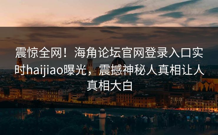 震惊全网！海角论坛官网登录入口实时haijiao曝光，震撼神秘人真相让人真相大白