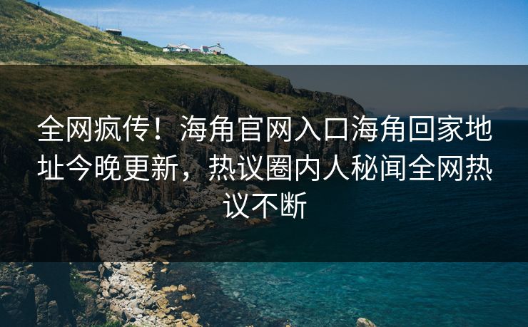 全网疯传！海角官网入口海角回家地址今晚更新，热议圈内人秘闻全网热议不断