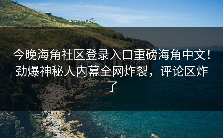 今晚海角社区登录入口重磅海角中文！劲爆神秘人内幕全网炸裂，评论区炸了