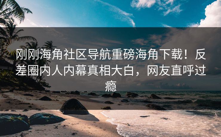 刚刚海角社区导航重磅海角下载！反差圈内人内幕真相大白，网友直呼过瘾