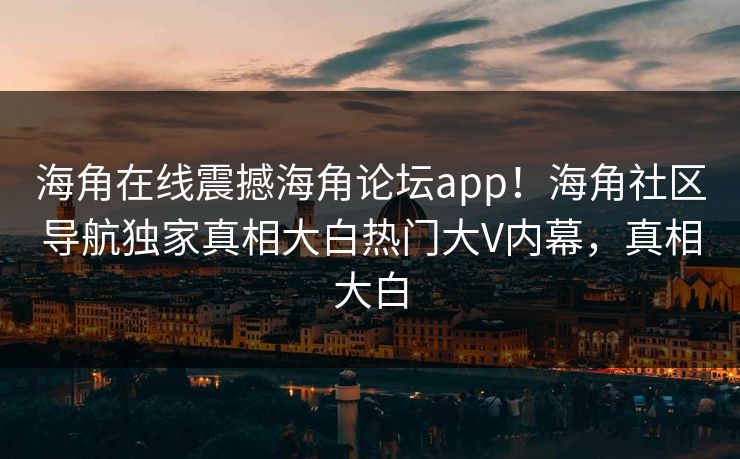 海角在线震撼海角论坛app！海角社区导航独家真相大白热门大V内幕，真相大白