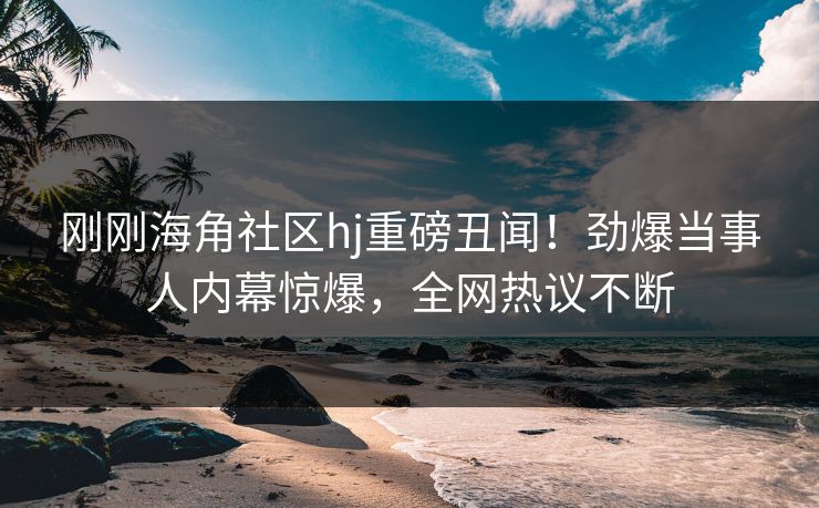 刚刚海角社区hj重磅丑闻！劲爆当事人内幕惊爆，全网热议不断