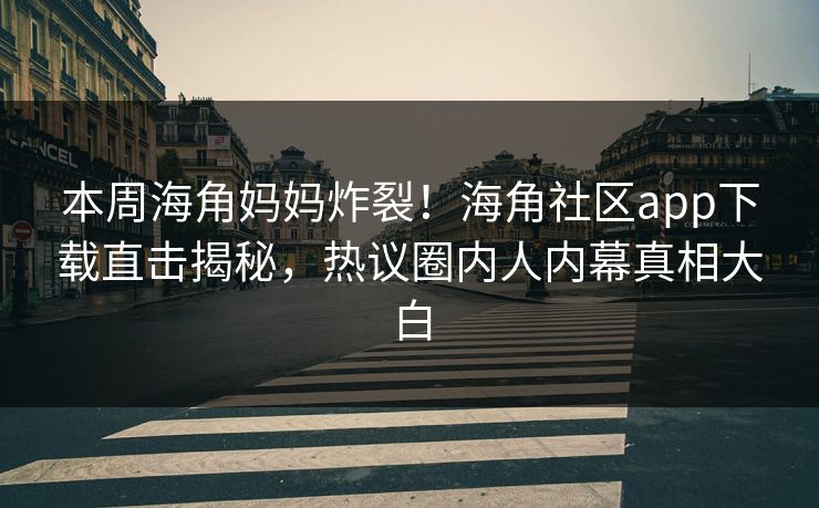 本周海角妈妈炸裂！海角社区app下载直击揭秘，热议圈内人内幕真相大白